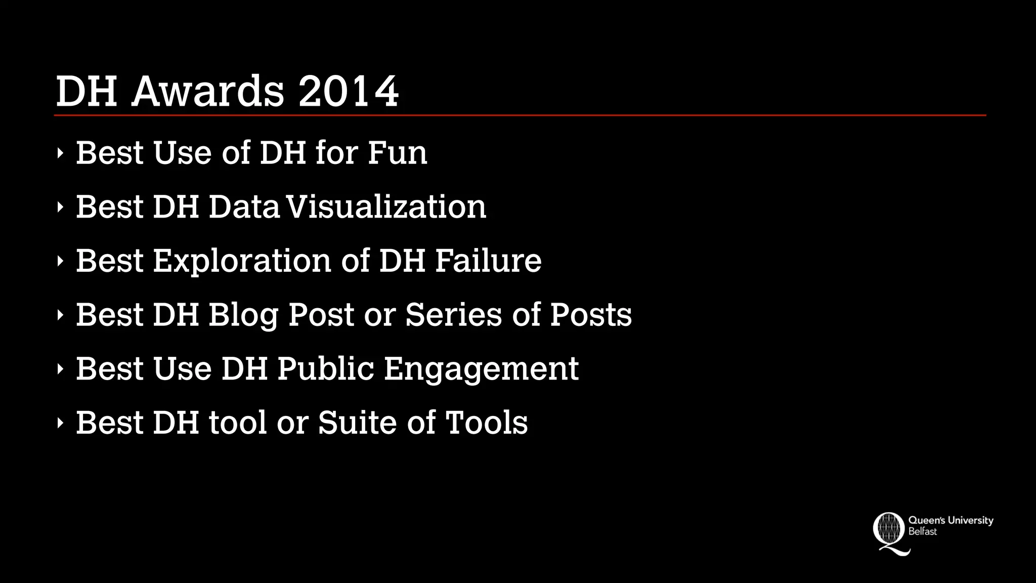 DH Awards 2014
‣ Best Use of DH for Fun
‣ Best DH DataVisualization
‣ Best Exploration of DH Failure
‣ Best DH Blog Post or Series of Posts
‣ Best Use DH Public Engagement
‣ Best DH tool or Suite of Tools
 
