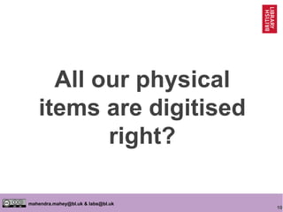 10
mahendra.mahey@bl.uk & labs@bl.uk
All our physical
items are digitised
right?
 