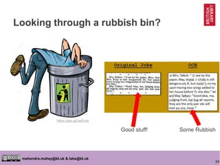 24
mahendra.mahey@bl.uk & labs@bl.uk
Looking through a rubbish bin?
https://goo.gl/UeEvqs
Good stuff! Some Rubbish
 
