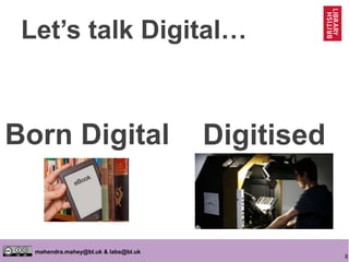 8
mahendra.mahey@bl.uk & labs@bl.uk
Born Digital Digitised
Let’s talk Digital…
 