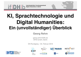 DH-Rundgang – 05. Februar 2018
KI, Sprachtechnologie und
Digital Humanities:
Ein (unvollständiger) Überblick
Georg Rehm
georg.rehm@dfki.de
DFKI GmbH, Berlin
 