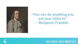 “You can do anything you
set your mind to”
- Benjamin Franklin
10RALEIGH SEO MEETUP
 