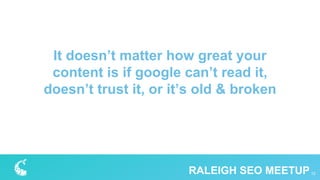It doesn’t matter how great your
content is if google can’t read it,
doesn’t trust it, or it’s old & broken
12RALEIGH SEO MEETUP
 