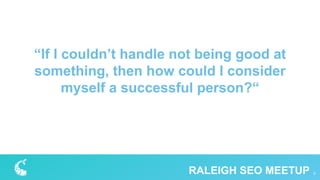 “If I couldn’t handle not being good at
something, then how could I consider
myself a successful person?“
3RALEIGH SEO MEETUP
 