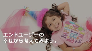 エンドユーザーの
幸せから考えてみよう。
 