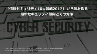 【出典】情報セキュリティ10大脅威 2017：IPA 独立行政法人 情報処理推進機構
https://www.ipa.go.jp/security/vuln/10threats2017.html
「情報セキュリティ10大脅威2017」 から読み取る
最新セキュリティ傾向とその対策
 