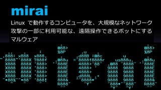 mirai
Linux で動作するコンピュータを、大規模なネットワーク
攻撃の一部に利用可能な、遠隔操作できるボットにする
マルウェア
 