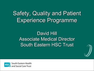 Safety, Quality and PatientSafety, Quality and Patient
Experience ProgrammeExperience Programme
David HillDavid Hill
Associate Medical DirectorAssociate Medical Director
South Eastern HSC TrustSouth Eastern HSC Trust
 