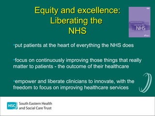 Equity and excellence:Equity and excellence:
Liberating theLiberating the
NHSNHS
•put patients at the heart of everything the NHS does
•focus on continuously improving those things that really
matter to patients - the outcome of their healthcare
•empower and liberate clinicians to innovate, with the
freedom to focus on improving healthcare services
 