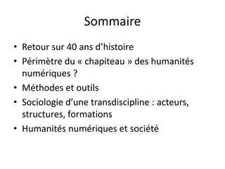 Sommaire
• Retour sur 40 ans d’histoire
• Périmètre du « chapiteau » des humanités
numériques ?
• Méthodes et outils
• Soc...