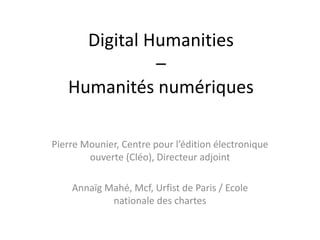 Digital Humanities
–
Humanités numériques
Pierre Mounier, Centre pour l’édition électronique
ouverte (Cléo), Directeur adjoint
Annaïg Mahé, Mcf, Urfist de Paris / Ecole
nationale des chartes
 