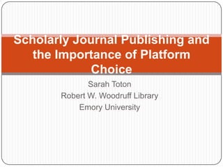 Sarah Toton Robert W. Woodruff Library Emory University Scholarly Journal Publishing and the Importance of Platform Choice 