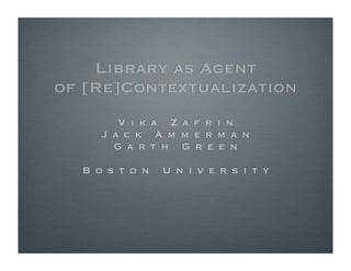Library as Agent
of [Re]Contextualization
         Vika Zafrin
        Jack Ammerman
         Garth Green

      Boston University
 