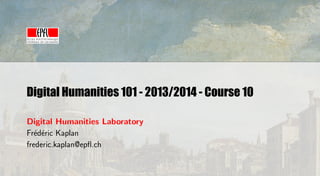 Digital Humanities 101 - 2013/2014 - Course 10
Digital Humanities Laboratory
Fr´d´ric Kaplan
e e
frederic.kaplan@epﬂ.ch

 