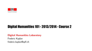 Digital Humanities 101 - 2013/2014 - Course 2
Digital Humanities Laboratory
Frederic Kaplan
frederic.kaplan@epﬂ.ch
 