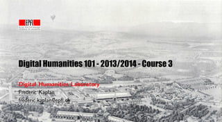 Digital Humanities 101 - 2013/2014 - Course 3
Digital Humanities Laboratory
Frederic Kaplan
frederic.kaplan@epﬂ.ch
 