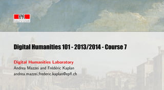 Digital Humanities 101 - 2013/2014 - Course 7
Digital Humanities Laboratory
Andrea Mazzei and Fr´d´ric Kaplan
e e
andrea.mazzei,frederic.kaplan@epﬂ.ch

 