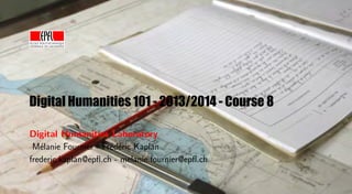 Digital Humanities 101 - 2013/2014 - Course 8
Digital Humanities Laboratory
M´lanie Fournier - Fr´d´ric Kaplan
e
e e
frederic.kaplan@epﬂ.ch - melanie.fournier@epﬂ.ch

 
