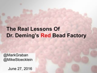 The Real Lessons Of
Dr. Deming’s Red Bead Factory
@MarkGraban
@MikeStoecklein
June 27, 2016
 