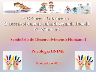Seminário de Desenvolvimento Humano I
Psicologia UNIME
Novembro 2013
A Criança e O Brincar :A Criança e O Brincar :
O Desenvolvimento Infantil segundo DonaldO Desenvolvimento Infantil segundo Donald
W. WinnicottW. Winnicott
 
