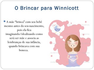O Brincar para Winnicott
Após o nascimento do bebê já há uma

relação criada da mãe para com o bebê e do
bebê para com a ...