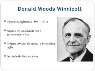 Donald Woods Winnicott
 Plymouth, Inglaterra (1896 – 1971)
 Nascido em uma família rica e

aparentemente feliz
 Pediatr...