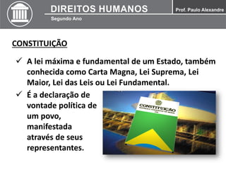 CONSTITUIÇÃO
 A lei máxima e fundamental de um Estado, também
conhecida como Carta Magna, Lei Suprema, Lei
Maior, Lei das Leis ou Lei Fundamental.
 É a declaração de
vontade política de
um povo,
manifestada
através de seus
representantes.
 