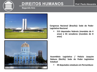 Congresso Nacional (Brasília): Sede do Poder
Legislativo Nacional
Assembleia Legislativa / Palácio Joaquim
Nabuco (Recife): Sede do Poder Legislativo
Estadual
 513 deputados federais (mandato de 4
anos) e 81 senadores (mandato de 8
anos)
 49 deputados estaduais em Pernambuco
 