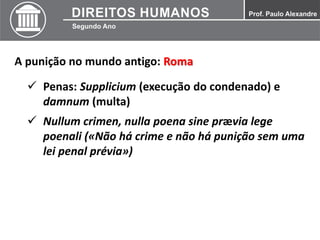 A punição no mundo antigo: Roma
 Penas: Supplicium (execução do condenado) e
damnum (multa)
 Nullum crimen, nulla poena sine prævia lege
poenali («Não há crime e não há punição sem uma
lei penal prévia»)
 