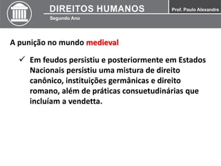 A punição no mundo medieval
 Em feudos persistiu e posteriormente em Estados
Nacionais persistiu uma mistura de direito
canônico, instituições germânicas e direito
romano, além de práticas consuetudinárias que
incluíam a vendetta.
 