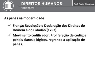 As penas na modernidade
 França: Revolução e Declaração dos Direitos do
Homem e do Cidadão (1793)
 Movimento codificador: Proliferação de códigos
penais claros e lógicos, regrando a aplicação de
penas.
 