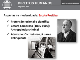 As penas na modernidade: Escola Positiva
 Pretensão racional e científica
 Cesare Lombroso (1835-1909):
Antropologia criminal
 Atavismo: O criminoso já nasce
delinquente
 