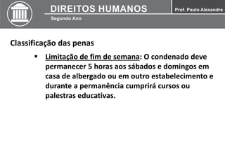 Classificação das penas
 Limitação de fim de semana: O condenado deve
permanecer 5 horas aos sábados e domingos em
casa de albergado ou em outro estabelecimento e
durante a permanência cumprirá cursos ou
palestras educativas.
 