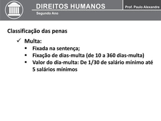 Classificação das penas
 Multa:
 Fixada na sentença;
 Fixação de dias-multa (de 10 a 360 dias-multa)
 Valor do dia-multa: De 1/30 de salário mínimo até
5 salários mínimos
 