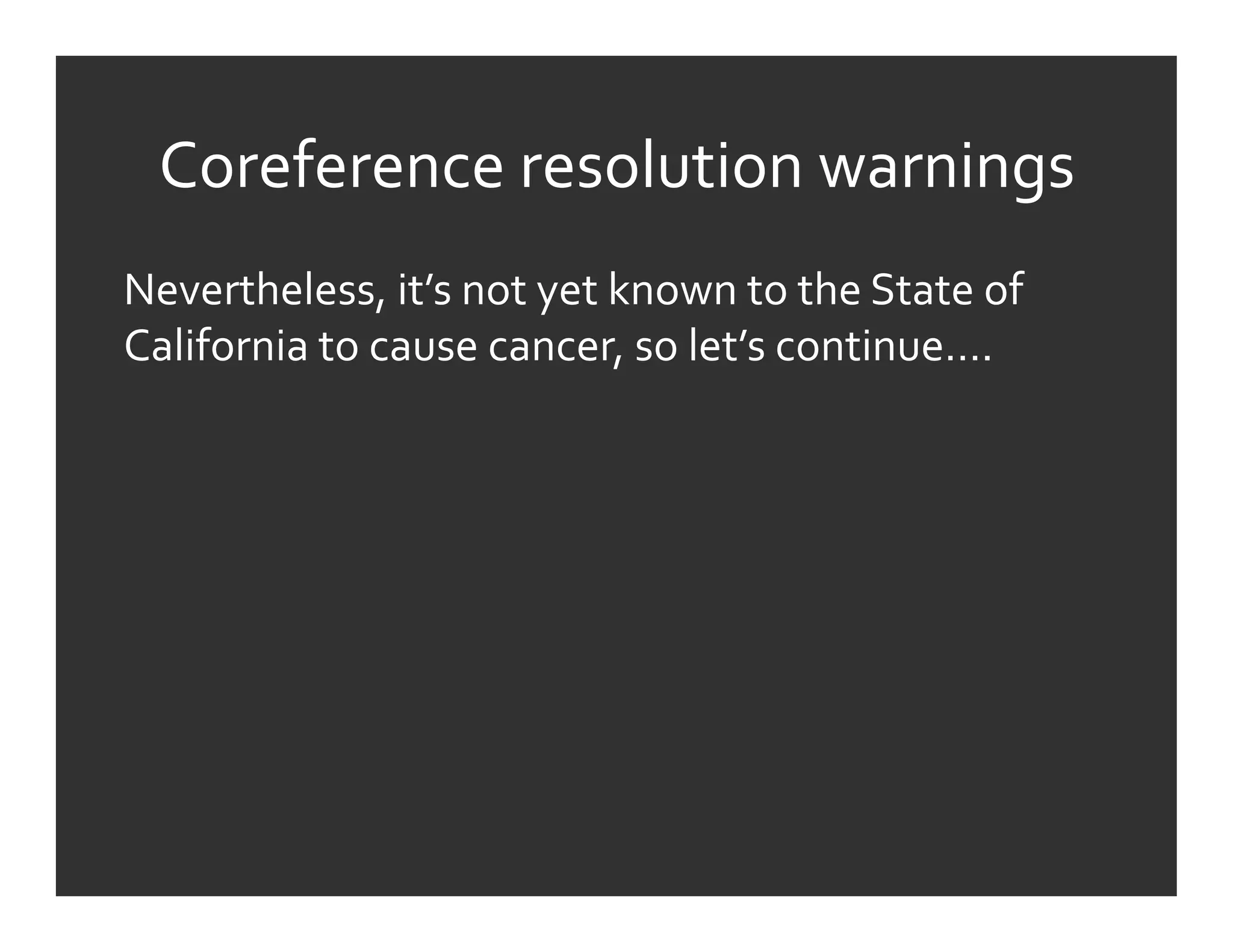 Coreference	
  resolution	
  warnings	
  
Nevertheless,	
  it’s	
  not	
  yet	
  known	
  to	
  the	
  State	
  of	
  
California	
  to	
  cause	
  cancer,	
  so	
  let’s	
  continue….	
  
 
