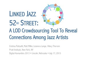 LINKED JAZZ
52ND STREET:
A LOD Crowdsourcing Tool To Reveal
Connections Among Jazz Artists
Cristina Pattuelli, Matt Miller, Leanora Lange, Hilary Thorsen
Pratt Institute, New York, NY
Digital Humanities 2013 Ÿ Lincoln, Nebraska Ÿ July 17, 2013
	

 