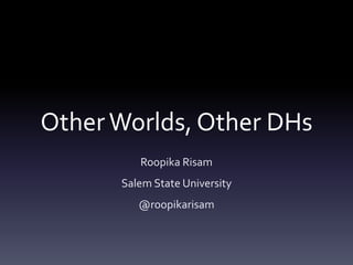 OtherWorlds, Other DHs
Roopika Risam
Salem State University
@roopikarisam
 