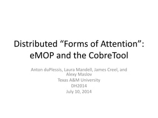 Distributed “Forms of Attention”:
eMOP and the CobreTool
Anton duPlessis, Laura Mandell, James Creel, and
Alexy Maslov
Texas A&M University
DH2014
July 10, 2014
 