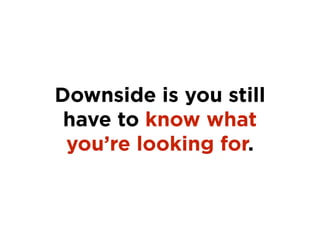 Downside is you still
have to know what
you’re looking for.
 