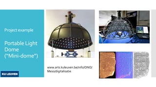 Project example
Portable Light
Dome
(“Mini-dome”)
www.arts.kuleuven.be/info/ONO/
Meso/digitalisatie
 
