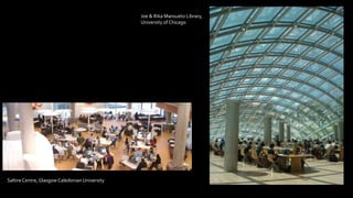 Joe & Rika Mansueto Library,
University of Chicago
Saltire Centre, Glasgow Caledonian University
 