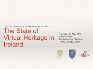 DIGITAL HERITAGE: 3D REPRESENTATION
The State of
Virtual Heritage in
Ireland
Thursday 21 May 2015
Frank Lynam
Department of Classics
Trinity College Dublin
 