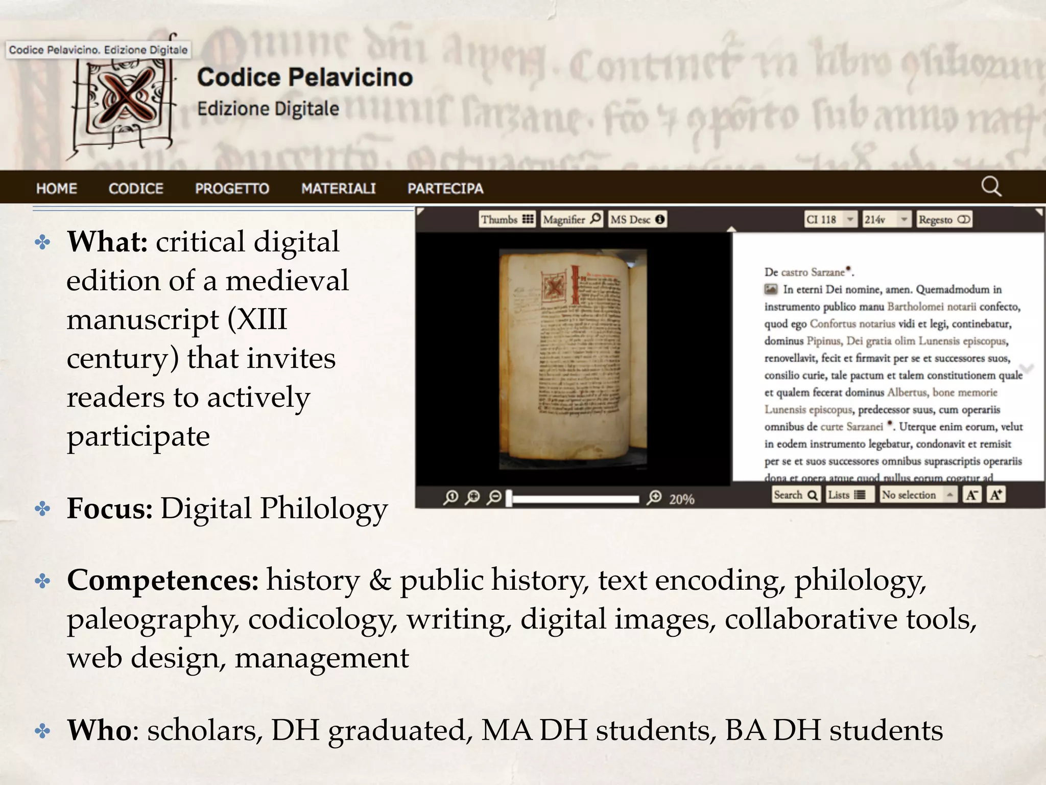 ✤ What: critical digital  
edition of a medieval  
manuscript (XIII 
century) that invites  
readers to actively  
participate
✤ Focus: Digital Philology
✤ Competences: history & public history, text encoding, philology,
paleography, codicology, writing, digital images, collaborative tools,
web design, management
✤ Who: scholars, DH graduated, MA DH students, BA DH students
 