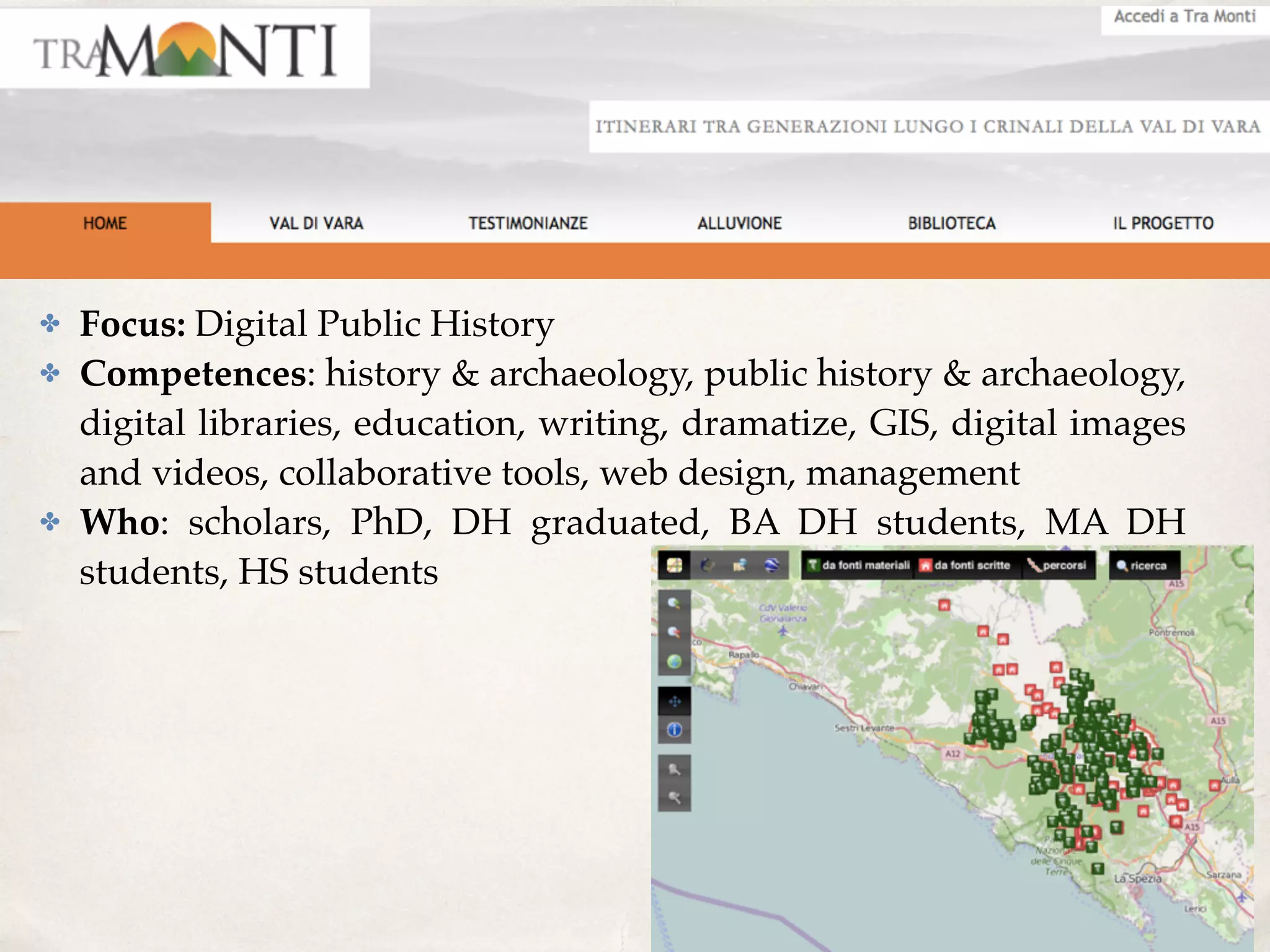 ✤ Focus: Digital Public History
✤ Competences: history & archaeology, public history & archaeology,
digital libraries, education, writing, dramatize, GIS, digital images
and videos, collaborative tools, web design, management
✤ Who: scholars, PhD, DH graduated, BA DH students, MA DH
students, HS students
 