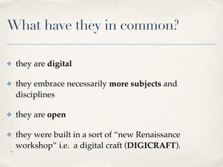 What have they in common?
✤ they are digital
✤ they embrace necessarily more subjects and
disciplines
✤ they are open
✤ they were built in a sort of “new Renaissance
workshop” i.e. a digital craft (DIGICRAFT).
4.
 