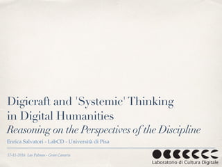 17-11-2016 Las Palmas - Gran Canaria
Digicraft and 'Systemic'Thinking
in Digital Humanities
Reasoning on the Perspectives of the Discipline
Enrica Salvatori - LabCD - Università di Pisa
 