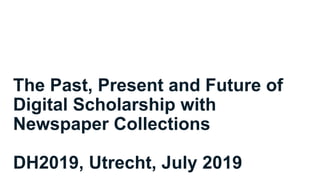 The Past, Present and Future of
Digital Scholarship with
Newspaper Collections
DH2019, Utrecht, July 2019
 