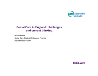 Social Care in England: challenges
         and current thinking
Robert Kettell
Social Care Strategic Policy and Finance
Department of Health
 