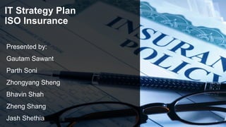 IT Strategy Plan
ISO Insurance
Presented by:
Gautam Sawant
Parth Soni
Zhongyang Sheng
Bhavin Shah
Zheng Shang
Jash Shethia
 