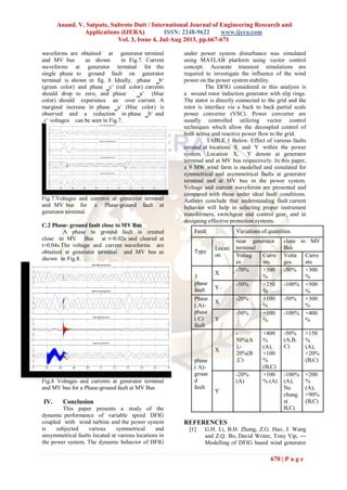 Anand. V. Satpute, Subroto Dutt / International Journal of Engineering Research and
Applications (IJERA) ISSN: 2248-9622 www.ijera.com
Vol. 3, Issue 4, Jul-Aug 2013, pp.667-671
670 | P a g e
Fault Variations of quantities
Type
Locati
on
near generator
terminal
close to MV
Bus
Voltag
es
Curre
nts
Volta
ges
Curre
nts
3
phase
fault
X
-70% +300
%
-50% +300
%
Y
-50% +250
%
-100% +500
%
Phase
( A)-
phase
( C)
fault
X
-20% +100
%
-50% +300
%
Y
-50% +100
%
-100% +400
%
phase
( A)-
groun
d
fault
X
-
50%(A
),-
20%(B
,C)
+400
%
(A),
+100
%
(B,C)
-50%
(A,B,
C)
+150
%
(A),
+20%
(B,C)
Y
-20%
(A)
+100
% (A)
-100%
(A),
No
chang
e(
B,C)
+200
%
(A),
+90%
(B,C)
waveforms are obtained at generator terminal
and MV bus as shown in Fig.7. Current
waveforms at generator terminal for the
single phase to ground fault on generator
terminal is shown in fig. 8. Ideally, phase ‗b‘
(green color) and phase ‗c‘ (red color) currents
should drop to zero, and phase ‗a‘ (blue
color) should experience an over current. A
marginal increase in phase ‗a‘ (blue color) is
observed and a reduction in phase ‗b‘ and
‗c‘ voltages can be seen in Fig.7.
Fig.7.Voltages and currents at generator terminal
and MV bus for a Phase-ground fault at
generator terminal.
C.2 Phase- ground fault close to MV Bus
A phase to ground fault is created
close to MV Bus at t=0.02s and cleared at
t=0.04s.The voltage and current waveforms are
obtained at generator terminal and MV bus as
shown in Fig.8.
Fig.8 Voltages and currents at generator terminal
and MV bus for a Phase-ground fault at MV Bus
IV. Conclusion
This paper presents a study of the
dynamic performance of variable speed DFIG
coupled with wind turbine and the power system
is subjected various symmetrical and
unsymmetrical faults located at various locations in
the power system. The dynamic behavior of DFIG
under power system disturbance was simulated
using MATLAB platform using vector control
concept. Accurate transient simulations are
required to investigate the influence of the wind
power on the power system stability.
The DFIG considered in this analysis is
a wound rotor induction generator with slip rings.
The stator is directly connected to the grid and the
rotor is interface via a back to back partial scale
power converter (VSC). Power converter are
usually controlled utilizing vector control
techniques which allow the decoupled control of
both active and reactive power flow to the grid.
TABLE 1 Below. Effect of various faults
created at locations X and Y within the power
system. Location X, Y denote at generator
terminal and at MV bus respectively. In this paper,
a 9 MW wind farm is modelled and simulated for
symmetrical and asymmetrical faults at generator
terminal and at MV bus in the power system.
Voltage and current waveforms are presented and
compared with those under ideal fault conditions.
Authors conclude that understanding fault current
behavior will help in selecting proper instrument
transformers, switchgear and control gear, and in
designing effective protection systems.
REFERENCES
[1] G.H. Li, B.H. Zhang, Z.G. Hao, J. Wang
and Z.Q. Bo, David Writer, Tony Yip, ―
Modelling of DFIG based wind generator
 